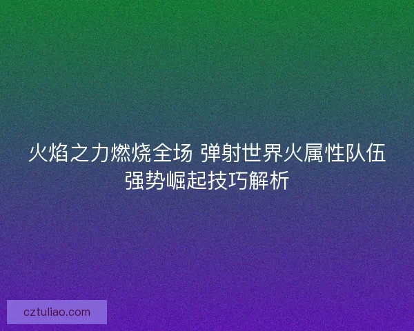 火焰之力燃烧全场 弹射世界火属性队伍强势崛起技巧解析