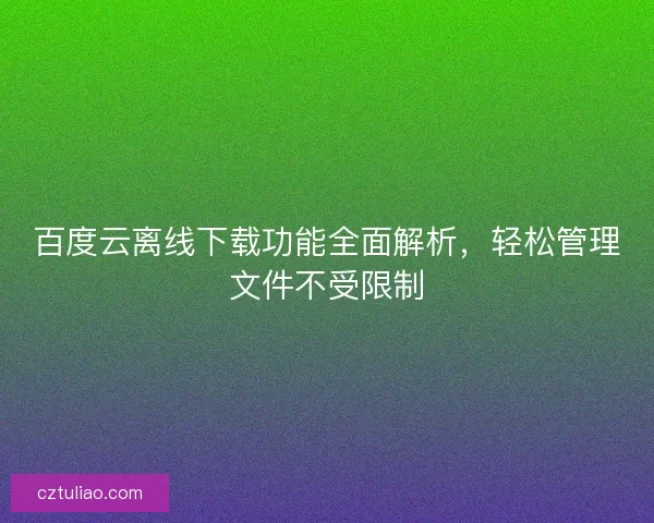 百度云离线下载功能全面解析，轻松管理文件不受限制