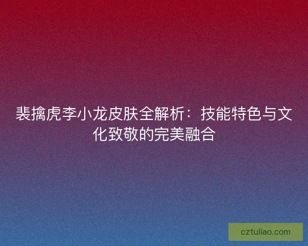 裴擒虎李小龙皮肤全解析：技能特色与文化致敬的完美融合
