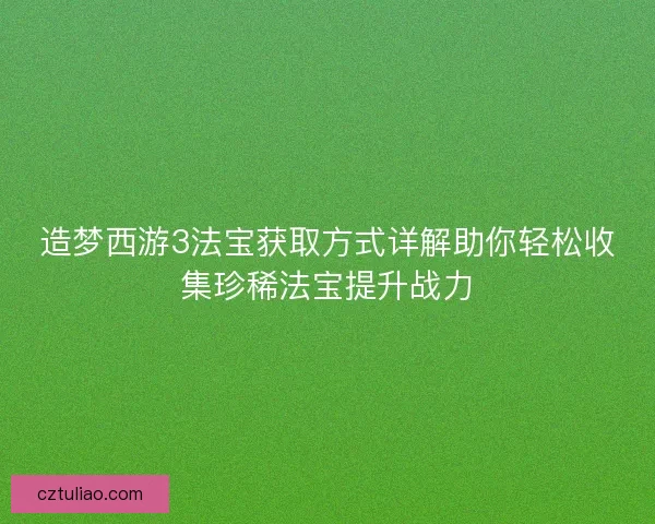 造梦西游3法宝获取方式详解助你轻松收集珍稀法宝提升战力