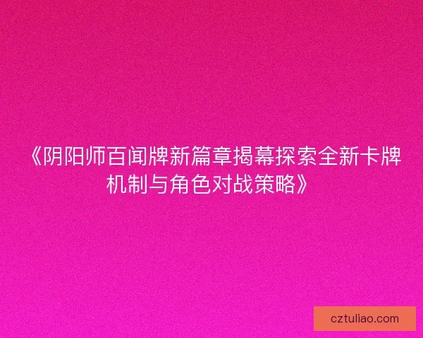 《阴阳师百闻牌新篇章揭幕探索全新卡牌机制与角色对战策略》