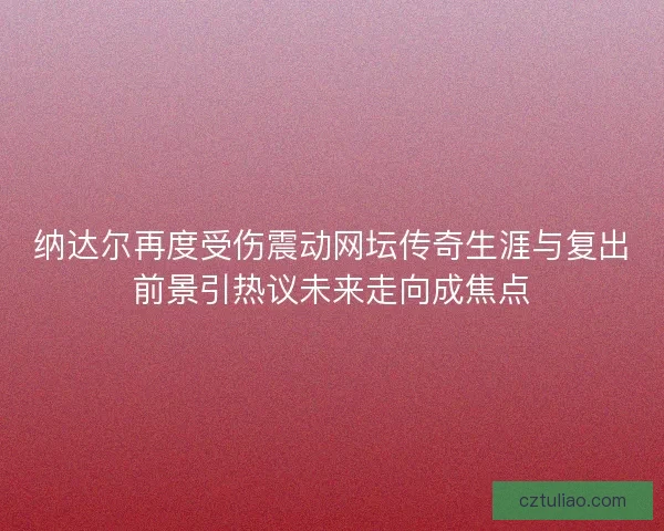 纳达尔再度受伤震动网坛传奇生涯与复出前景引热议未来走向成焦点