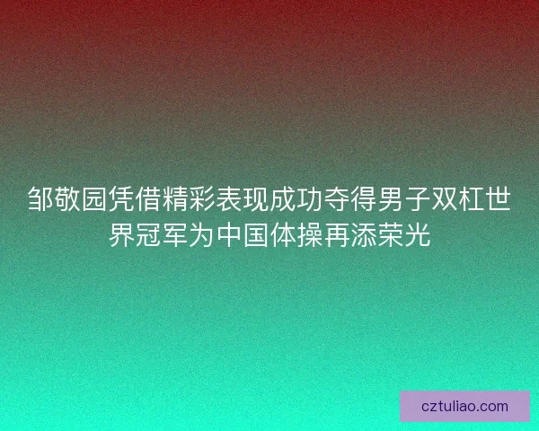 邹敬园凭借精彩表现成功夺得男子双杠世界冠军为中国体操再添荣光