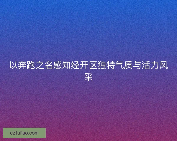 以奔跑之名感知经开区独特气质与活力风采