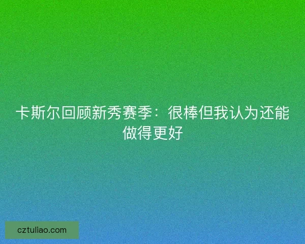 卡斯尔回顾新秀赛季：很棒但我认为还能做得更好