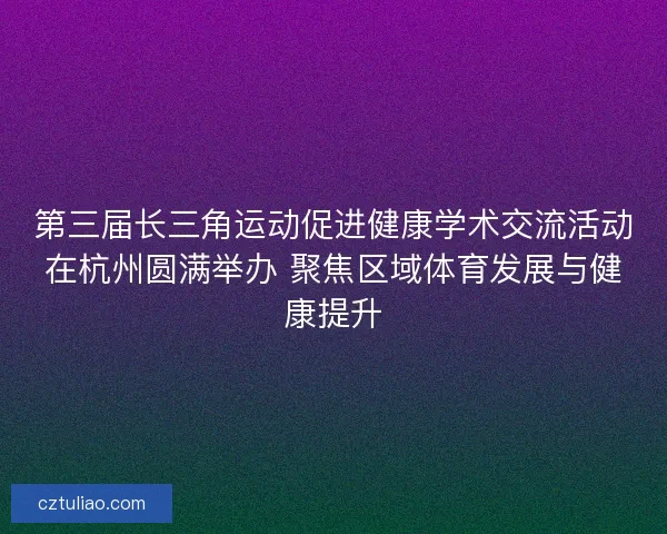 第三届长三角运动促进健康学术交流活动在杭州圆满举办 聚焦区域体育发展与健康提升