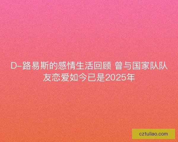 D-路易斯的感情生活回顾 曾与国家队队友恋爱如今已是2025年
