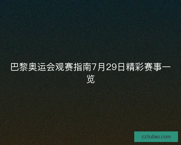 巴黎奥运会观赛指南7月29日精彩赛事一览