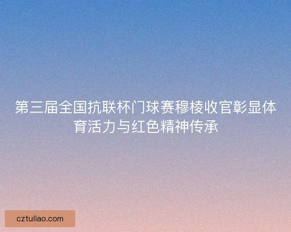第三届全国抗联杯门球赛穆棱收官彰显体育活力与红色精神传承