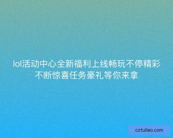 lol活动中心全新福利上线畅玩不停精彩不断惊喜任务豪礼等你来拿