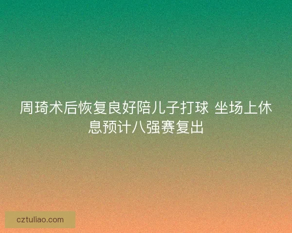 周琦术后恢复良好陪儿子打球 坐场上休息预计八强赛复出