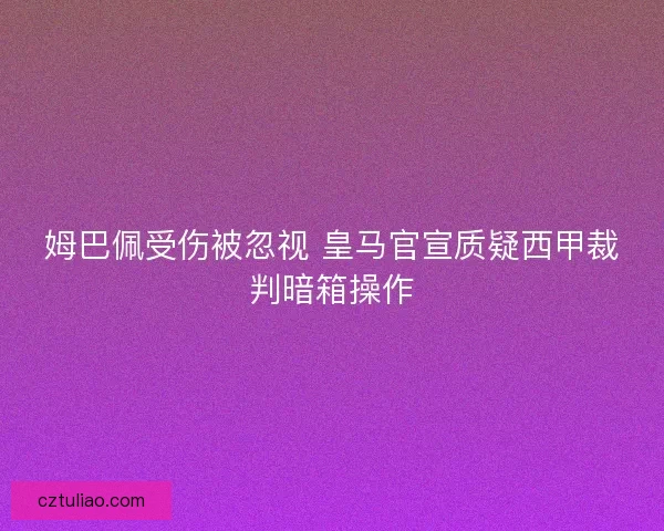 姆巴佩受伤被忽视 皇马官宣质疑西甲裁判暗箱操作