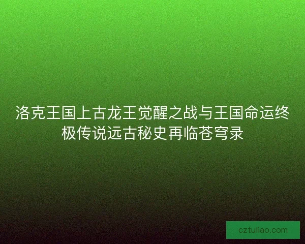 洛克王国上古龙王觉醒之战与王国命运终极传说远古秘史再临苍穹录