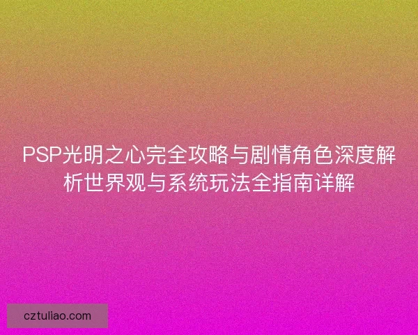 PSP光明之心完全攻略与剧情角色深度解析世界观与系统玩法全指南详解