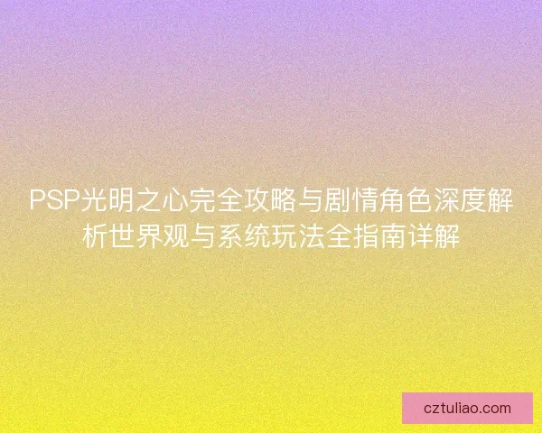 PSP光明之心完全攻略与剧情角色深度解析世界观与系统玩法全指南详解