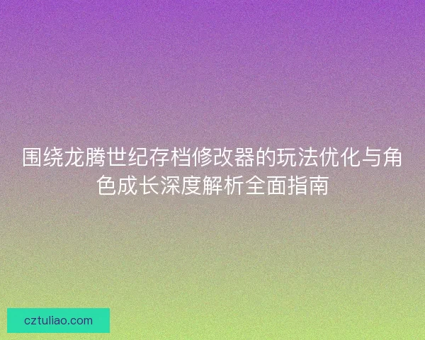 围绕龙腾世纪存档修改器的玩法优化与角色成长深度解析全面指南